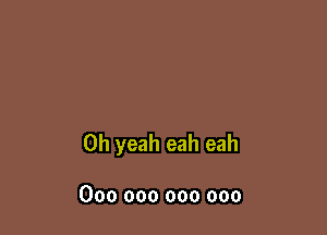 Oh yeah eah eah

000 000 000 000