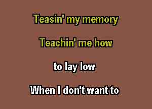 Teasin' my memory

Teachin' me how
to lay low

When I don't want to