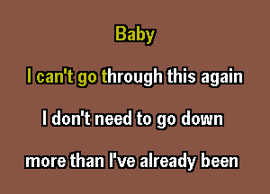 Baby
I can't go through this again

I don't need to go down

more than I've already been