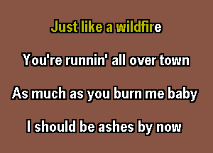 Just like a wildfire

You're runnin' all over town

As much as you burn me baby

I should be ashes by now