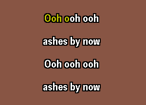 Ooh ooh ooh
ashes by now

Ooh ooh ooh

ashes by now