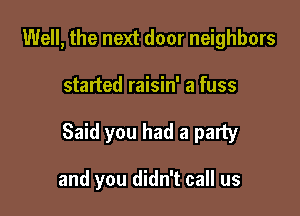 Well, the next door neighbors

started raisin' a fuss

Said you had a party

and you didn't call us