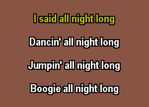 I said all night long

Dancin' all night long

Jumpin' all night long

Boogie all night long