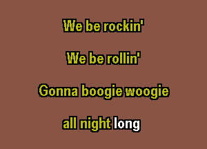We be rockin'

We be rollin'

Gonna boogie woogie

all night long