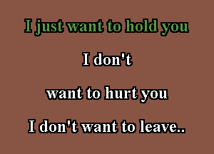 I don't

want to hurt you

I don't want to leave..