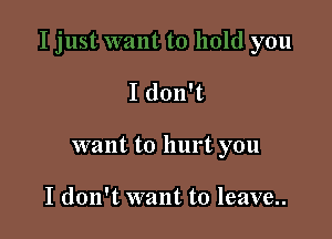 I don't

want to hurt you

I don't want to leave..