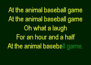 At the animal baseball game
At the animal baseball game
Oh what a laugh

For an hour and