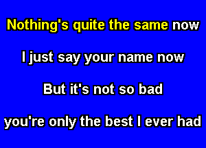 Nothing's quite the same now
ljust say your name now
But it's not so bad

you're only the best I ever had