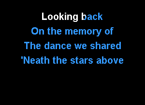 Looking back
On the memory of
The dance we shared

'Neath the stars above
