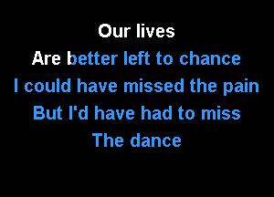 Our lives
Are better left to chance
I could have missed the pain

But I'd have had to miss
The dance