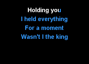 Holding you
I held everything
For a moment

Wasn't I the king