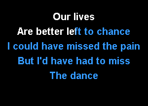Our lives
Are better left to chance
I could have missed the pain

But I'd have had to miss
The dance