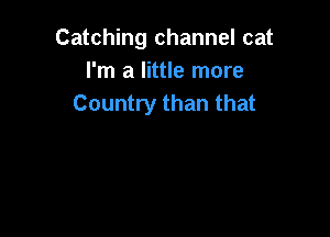 Catching channel cat
I'm a little more
Country than that