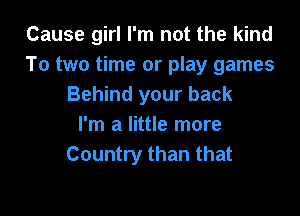 Cause girl I'm not the kind
To two time or play games
Behind your back

I'm a little more
Country than that