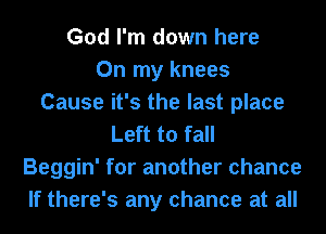 God I'm down here
On my knees
Cause it's the last place
Left to fall
Beggin' for another chance
If there's any chance at all