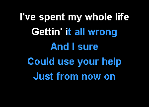 I've spent my whole life
Gettin' it all wrong
And I sure

Could use your help
Just from now on