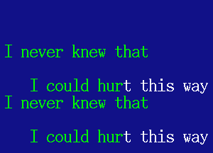 I never knew that

I could hurt this way
I never knew that

I could hurt this way