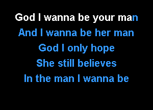 God I wanna be your man
And I wanna be her man
God I only hope

She still believes
In the man I wanna be