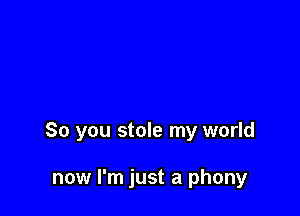 So you stole my world

now I'm just a phony