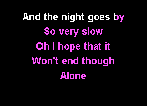 And the night goes by
So very slow
Oh I hope that it

Won't end though
Alone