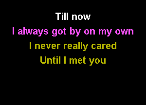 Till now
I always got by on my own
I never really cared

Until I met you