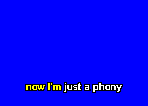 now I'm just a phony