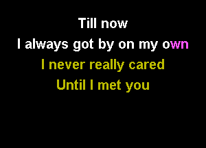 Till now
I always got by on my own
I never really cared

Until I met you