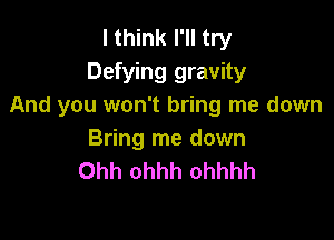 I think I'll try
Defying gravity
And you won't bring me down

Bring me down
Ohh ohhh ohhhh