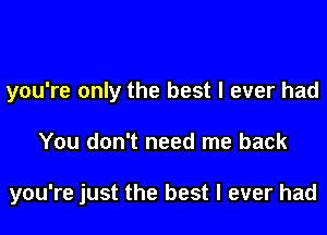 you're only the best I ever had

You don't need me back

you're just the best I ever had