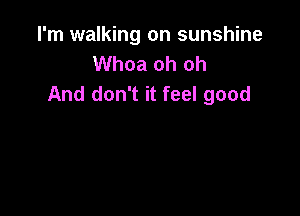I'm walking on sunshine
Whoa oh oh
And don't it feel good