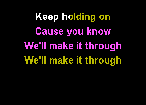 Keep holding on
Cause you know
We'll make it through

We'll make it through