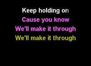 Keep holding on
Cause you know
We'll make it through

We'll make it through