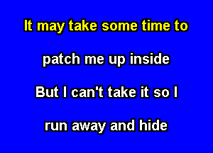 It may take some time to

patch me up inside

But I can't take it so I

run away and hide