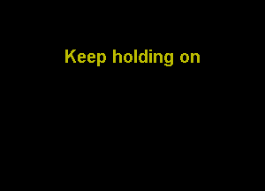 Keep holding on