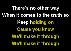 There's no other way
When it comes to the truth so
Keep holding on
Cause you know
We'll make it through
We'll make it through