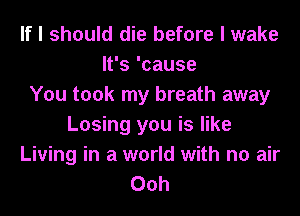 If I should die before I wake
It's 'cause
You took my breath away
Losing you is like
Living in a world with no air
Ooh