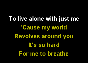 To live alone with just me
'Cause my world

Revolves around you
It's so hard
For me to breathe