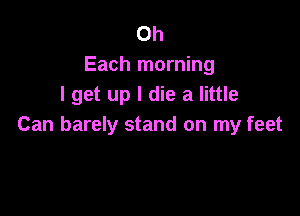 Oh
Each morning
I get up I die a little

Can barely stand on my feet