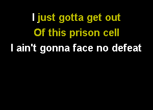 ljust gotta get out
Of this prison cell
I ain't gonna face no defeat