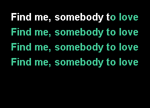 Find me, somebody to love
Find me, somebody to love
Find me, somebody to love

Find me, somebody to love