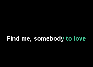 Find me, somebody to love