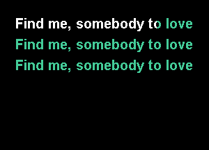 Find me, somebody to love
Find me, somebody to love
Find me, somebody to love