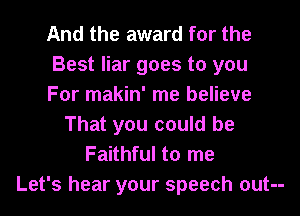 And the award for the
Best liar goes to you
For makin' me believe
That you could be
Faithful to me
Let's hear your speech out--