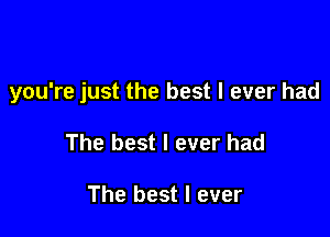 you're just the best I ever had

The best I ever had

The best I ever