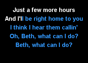 Just a few more hours
And I'll be right home to you
I think I hear them callin'
0h, Beth, what can I do?
Beth, what can I do?