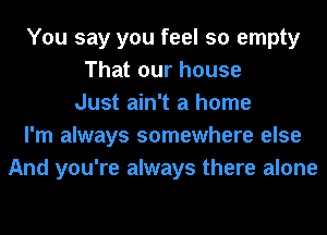 You say you feel so empty
That our house
Just ain't a home
I'm always somewhere else
And you're always there alone