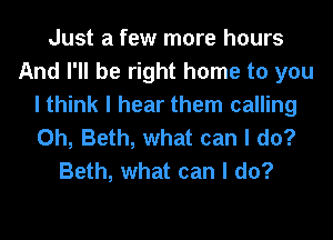 Just a few more hours
And I'll be right home to you
I think I hear them calling
0h, Beth, what can I do?
Beth, what can I do?