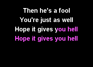 Then he's a fool
You're just as well
Hope it gives you hell

Hope it gives you hell