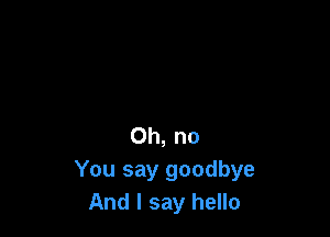 Oh, no
You say goodbye
And I say hello