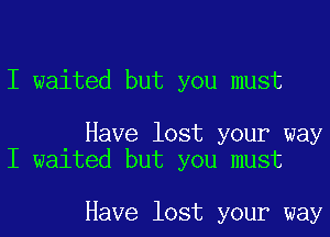 I waited but you must

Have lost your way
I waited but you must

Have lost your way